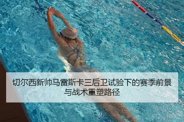 切尔西新帅马雷斯卡三后卫试验下的赛季前景与战术重塑路径（kaiyun）