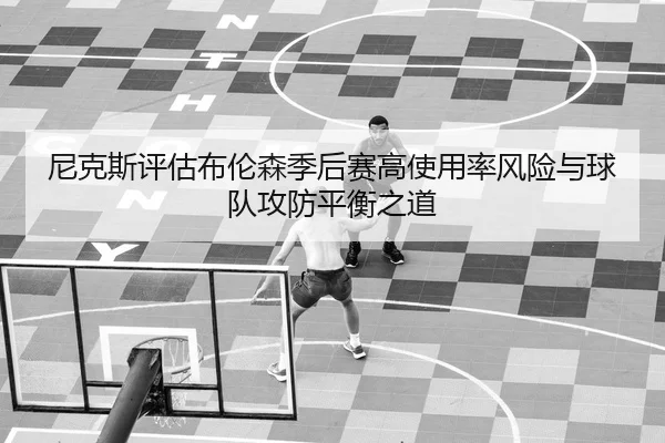 尼克斯评估布伦森季后赛高使用率风险与球队攻防平衡之道 - kaiyun