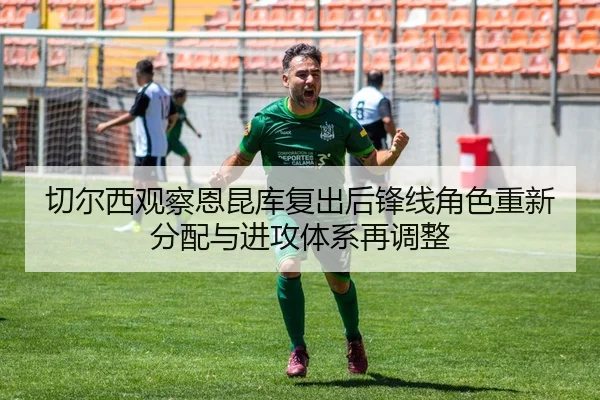 切尔西观察恩昆库复出后锋线角色重新分配与进攻体系再调整（kaiyun）