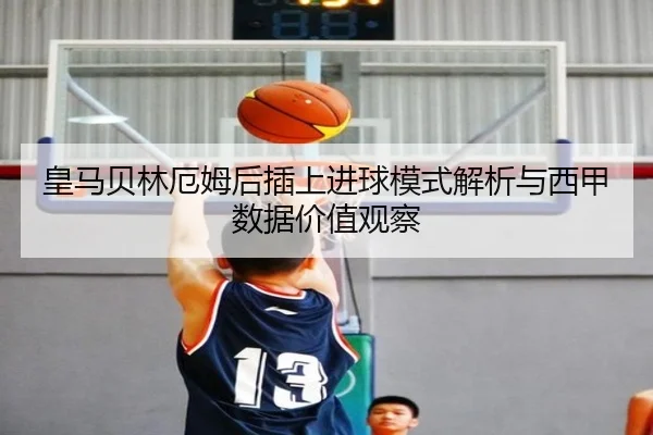 皇马贝林厄姆后插上进球模式解析与西甲数据价值观察 - kaiyun