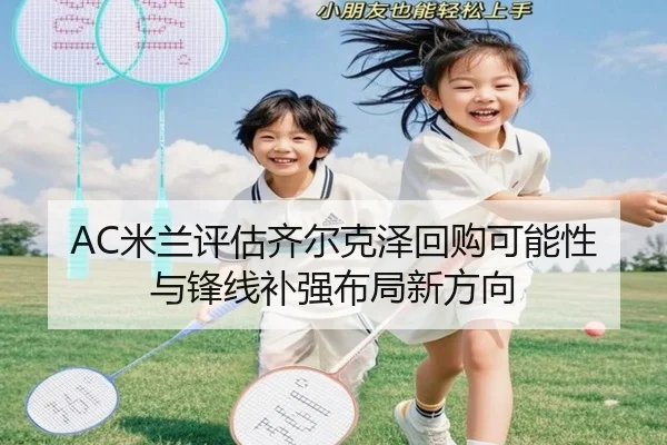 AC米兰评估齐尔克泽回购可能性与锋线补强布局新方向 - kaiyun