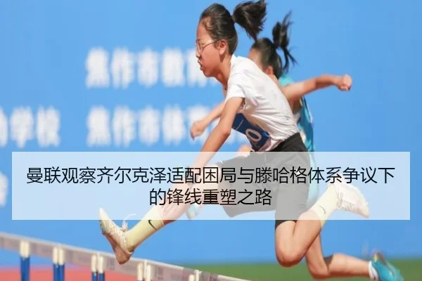 曼联观察齐尔克泽适配困局与滕哈格体系争议下的锋线重塑之路 - kaiyun