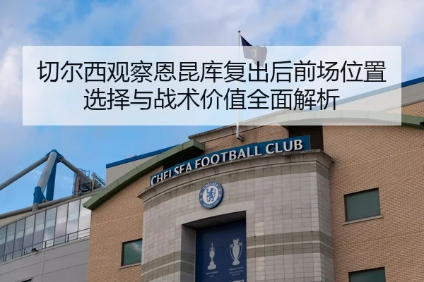 切尔西观察恩昆库复出后前场位置选择与战术价值全面解析 - kaiyun