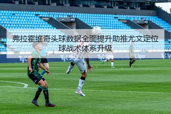 弗拉霍维奇头球数据全面提升助推尤文定位球战术体系升级 - kaiyun