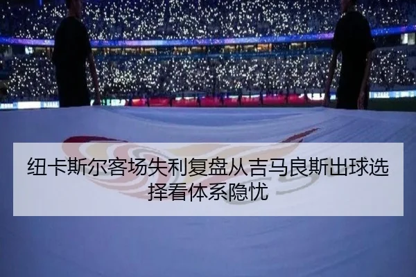 纽卡斯尔客场失利复盘从吉马良斯出球选择看体系隐忧 - kaiyun