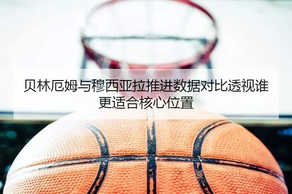 贝林厄姆与穆西亚拉推进数据对比透视谁更适合核心位置 | kaiyun