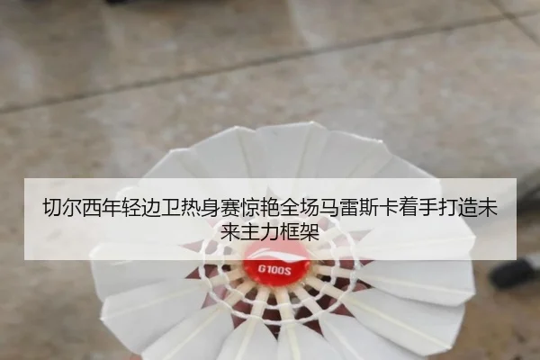 切尔西年轻边卫热身赛惊艳全场马雷斯卡着手打造未来主力框架 - kaiyun